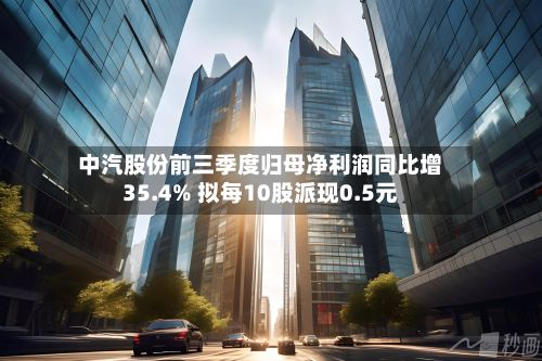 中汽股份前三季度归母净利润同比增35.4% 拟每10股派现0.5元-第2张图片