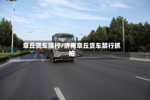 章丘货车限行/济南章丘货车禁行抓拍