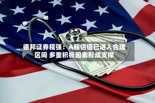 德邦证券程强：A股估值已进入合理区间 多重积极因素形成支撑