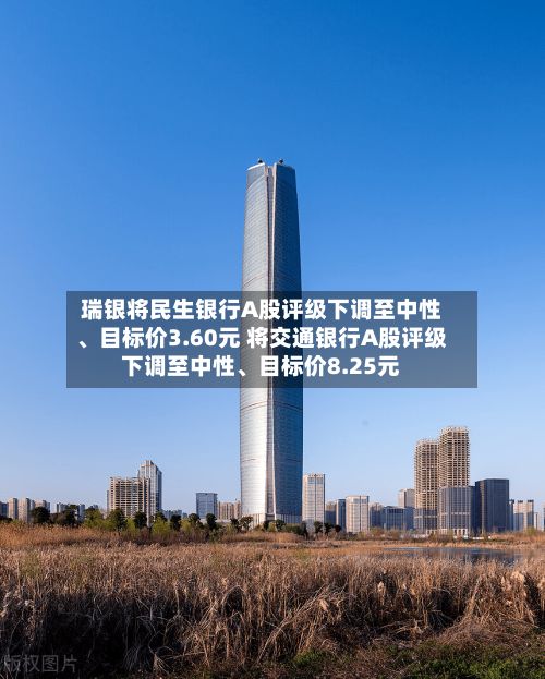 瑞银将民生银行A股评级下调至中性、目标价3.60元 将交通银行A股评级下调至中性	、目标价8.25元-第1张图片