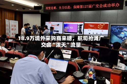 18.9万境外采购商来穗，航司抢滩广交会“泼天”流量