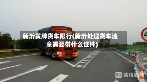 新沂黄牌货车限行(新沂处理货车违章需要带什么证件)