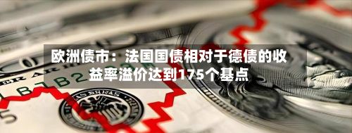 欧洲债市：法国国债相对于德债的收益率溢价达到175个基点-第3张图片