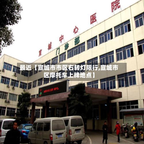 最近【宣城市市区右转灯限行,宣城市区摩托车上牌地点】