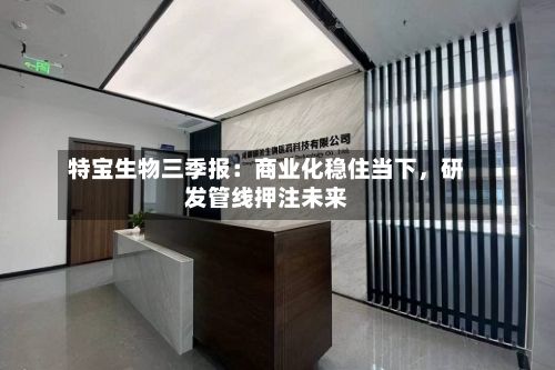 特宝生物三季报：商业化稳住当下，研发管线押注未来-第2张图片