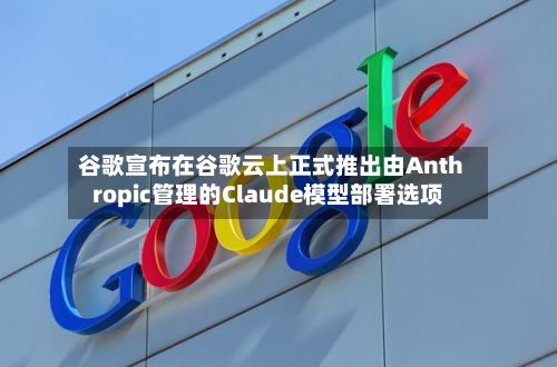 谷歌宣布在谷歌云上正式推出由Anthropic管理的Claude模型部署选项