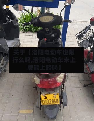 关于【洛阳电动车也限行么吗,洛阳电动车未上牌能上路吗】