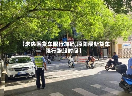 【未央区货车限行加码,原阳最新货车限行路段时间】-第3张图片