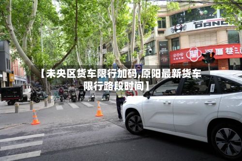 【未央区货车限行加码,原阳最新货车限行路段时间】-第2张图片