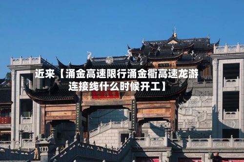近来【涌金高速限行涌金衢高速龙游连接线什么时候开工】