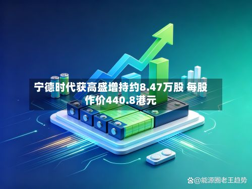 宁德时代获高盛增持约8.47万股 每股作价440.8港元-第1张图片
