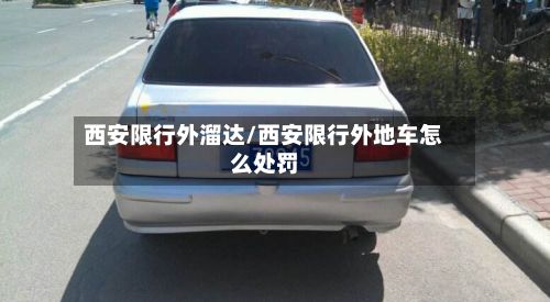 西安限行外溜达/西安限行外地车怎么处罚
