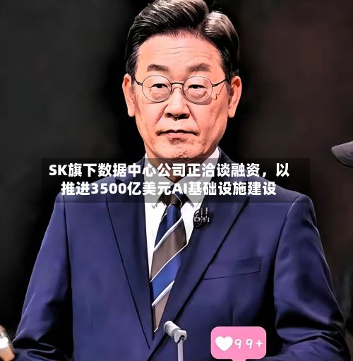SK旗下数据中心公司正洽谈融资，以推进3500亿美元AI基础设施建设