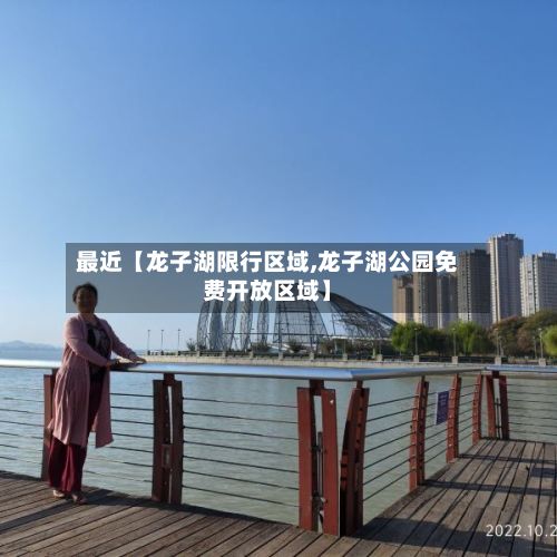 最近【龙子湖限行区域,龙子湖公园免费开放区域】