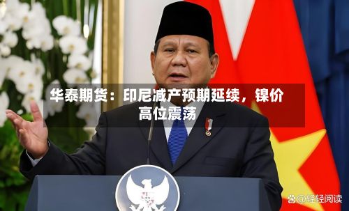 华泰期货：印尼减产预期延续	，镍价高位震荡-第1张图片
