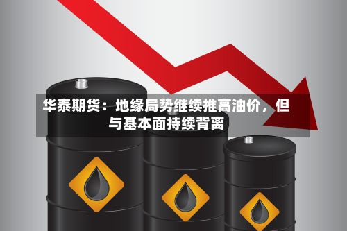 华泰期货：地缘局势继续推高油价	，但与基本面持续背离-第3张图片