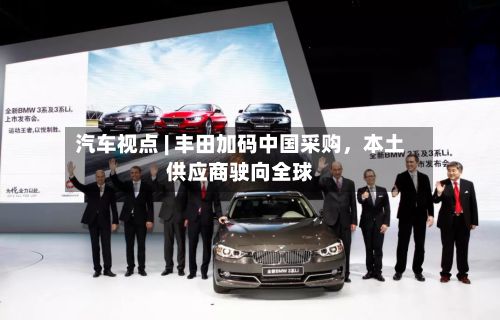 汽车视点 | 丰田加码中国采购，本土供应商驶向全球-第2张图片