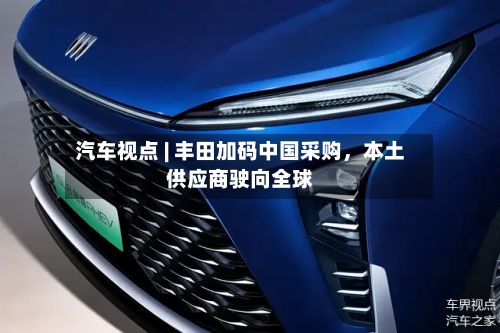汽车视点 | 丰田加码中国采购，本土供应商驶向全球
