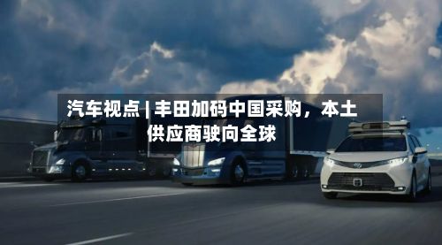 汽车视点 | 丰田加码中国采购，本土供应商驶向全球-第3张图片