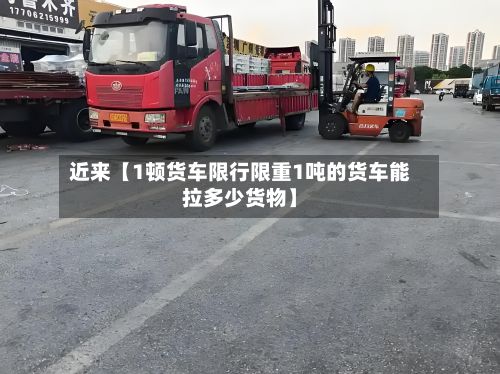 近来【1顿货车限行限重1吨的货车能拉多少货物】-第2张图片