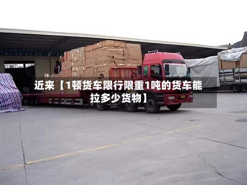 近来【1顿货车限行限重1吨的货车能拉多少货物】