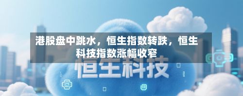 港股盘中跳水	，恒生指数转跌，恒生科技指数涨幅收窄-第1张图片