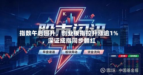 指数午后回升，创业板指拉升涨逾1%	，深证成指同步翻红-第2张图片