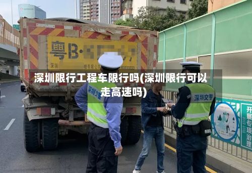 深圳限行工程车限行吗(深圳限行可以走高速吗)-第2张图片