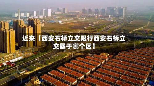 近来【西安石桥立交限行西安石桥立交属于哪个区】