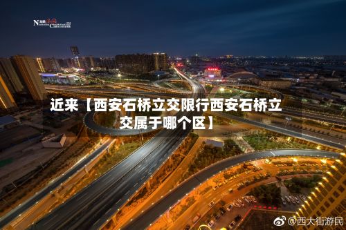 近来【西安石桥立交限行西安石桥立交属于哪个区】-第3张图片