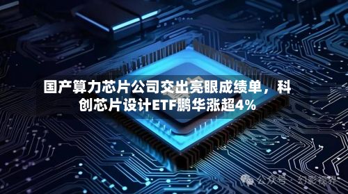 国产算力芯片公司交出亮眼成绩单，科创芯片设计ETF鹏华涨超4%