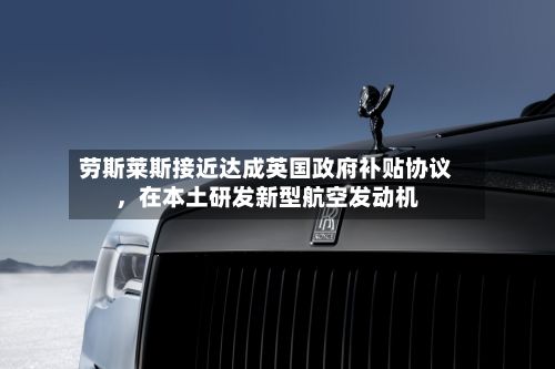 劳斯莱斯接近达成英国政府补贴协议，在本土研发新型航空发动机-第3张图片