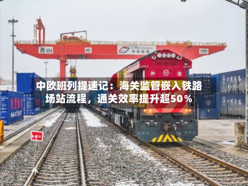 中欧班列提速记：海关监管嵌入铁路场站流程，通关效率提升超50％