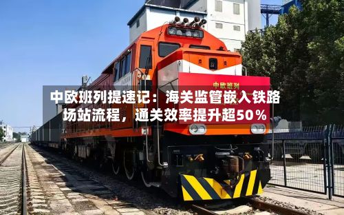中欧班列提速记：海关监管嵌入铁路场站流程	，通关效率提升超50％-第2张图片