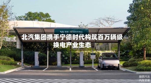 北汽集团携手宁德时代构筑百万辆级换电产业生态-第2张图片