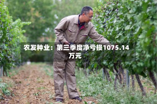 农发种业：第三季度净亏损1075.14万元-第2张图片