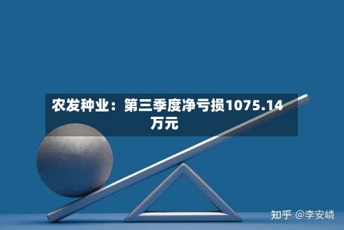 农发种业：第三季度净亏损1075.14万元-第3张图片