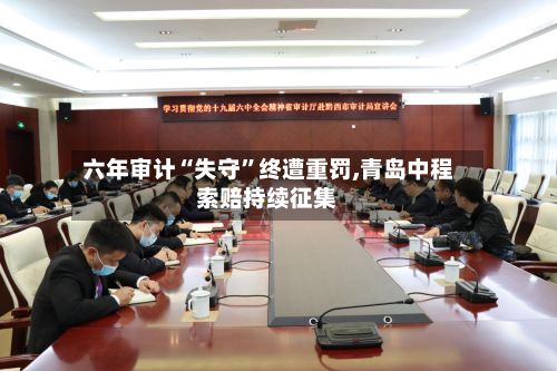 六年审计“失守”终遭重罚,青岛中程索赔持续征集