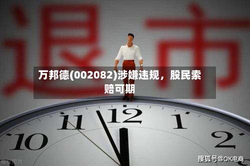 万邦德(002082)涉嫌违规，股民索赔可期-第2张图片