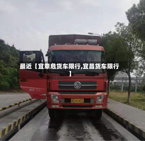 最近【宜章危货车限行,宜昌货车限行】