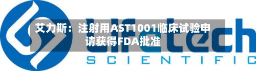 艾力斯：注射用AST1001临床试验申请获得FDA批准-第1张图片