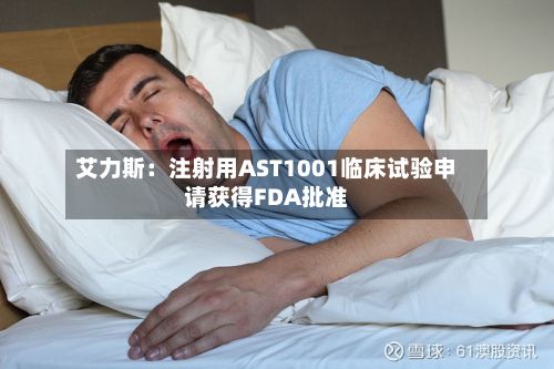 艾力斯：注射用AST1001临床试验申请获得FDA批准-第2张图片