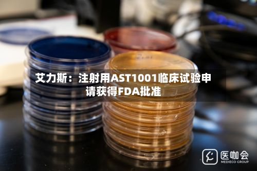 艾力斯：注射用AST1001临床试验申请获得FDA批准-第3张图片