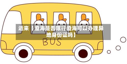 近来【澄海是否限行澄海可以办理异地身份证吗】
