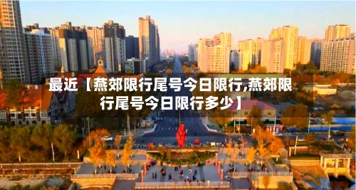 最近【燕郊限行尾号今日限行,燕郊限行尾号今日限行多少】