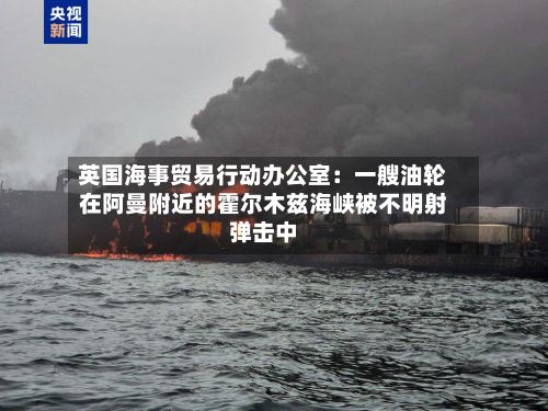 英国海事贸易行动办公室：一艘油轮在阿曼附近的霍尔木兹海峡被不明射弹击中-第2张图片