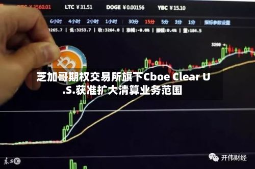 芝加哥期权交易所旗下Cboe Clear U.S.获准扩大清算业务范围