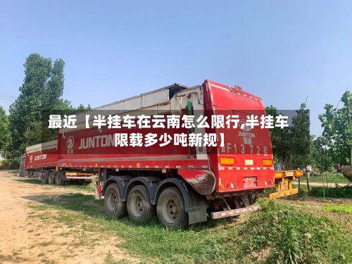 最近【半挂车在云南怎么限行,半挂车限载多少吨新规】