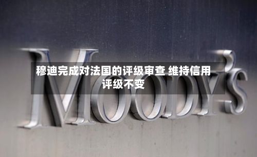 穆迪完成对法国的评级审查 维持信用评级不变-第2张图片