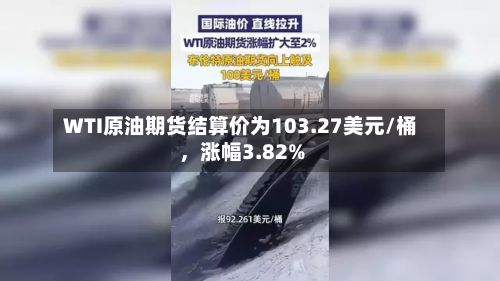 WTI原油期货结算价为103.27美元/桶，涨幅3.82%